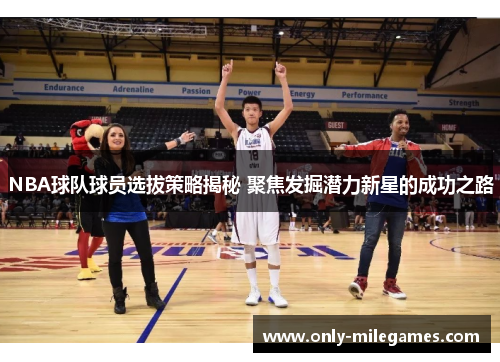 NBA球队球员选拔策略揭秘 聚焦发掘潜力新星的成功之路