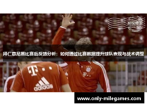 拜仁慕尼黑比赛后反馈分析：如何通过比赛数据提升球队表现与战术调整