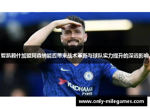 哲凯赖什加盟阿森纳能否带来战术革新与球队实力提升的深远影响