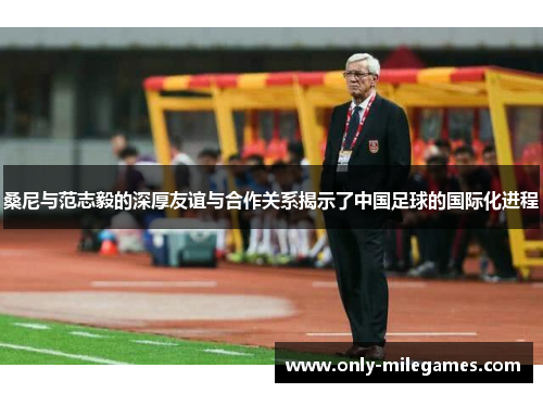 桑尼与范志毅的深厚友谊与合作关系揭示了中国足球的国际化进程
