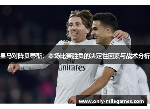 皇马对阵贝蒂斯：本场比赛胜负的决定性因素与战术分析