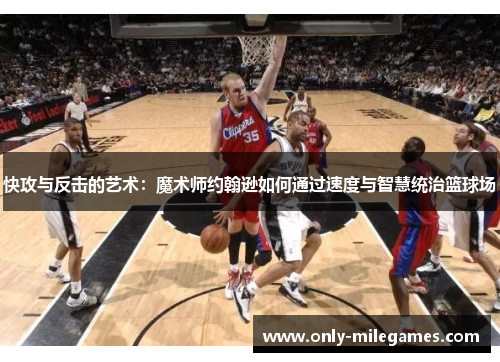 快攻与反击的艺术：魔术师约翰逊如何通过速度与智慧统治篮球场