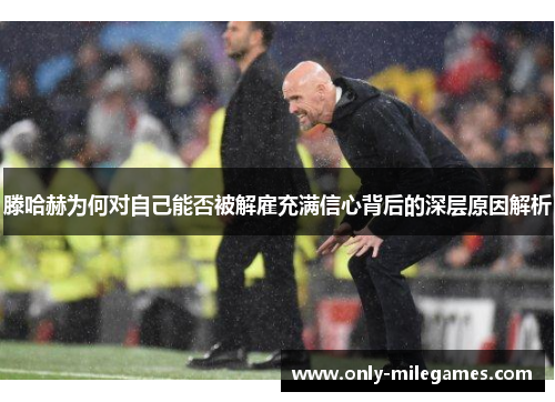 滕哈赫为何对自己能否被解雇充满信心背后的深层原因解析