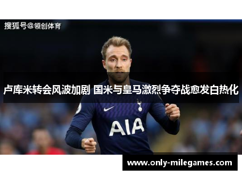 卢库米转会风波加剧 国米与皇马激烈争夺战愈发白热化