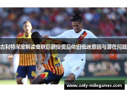 古利特深度解读曼联巨额投资后依旧低迷原因与潜在问题