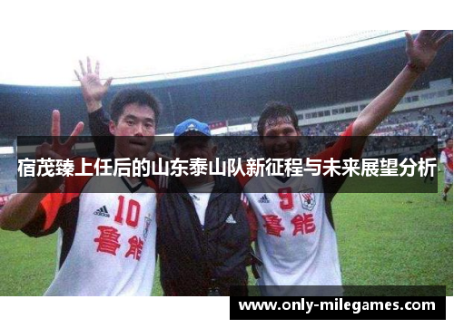 宿茂臻上任后的山东泰山队新征程与未来展望分析