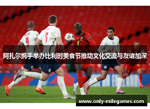 阿扎尔携手举办比利时美食节推动文化交流与友谊加深