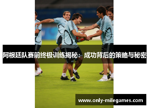 阿根廷队赛前终极训练揭秘：成功背后的策略与秘密