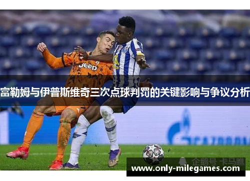 富勒姆与伊普斯维奇三次点球判罚的关键影响与争议分析