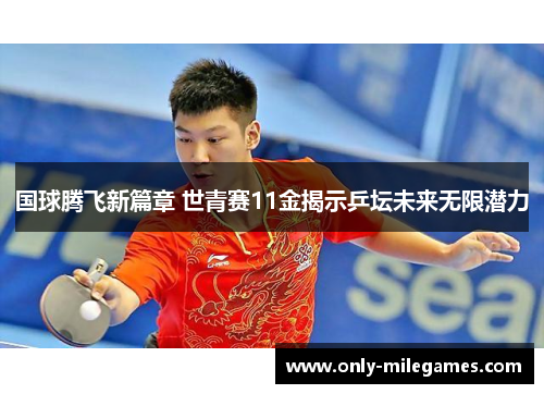 国球腾飞新篇章 世青赛11金揭示乒坛未来无限潜力