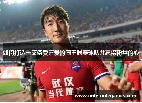 如何打造一支备受喜爱的国王联赛球队并赢得粉丝的心