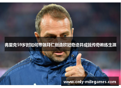 弗里克59岁时如何带领拜仁创造欧冠奇迹并成就传奇教练生涯