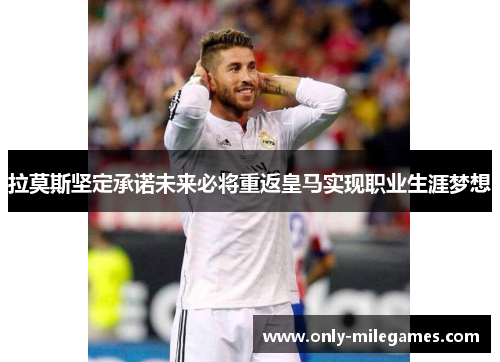 拉莫斯坚定承诺未来必将重返皇马实现职业生涯梦想