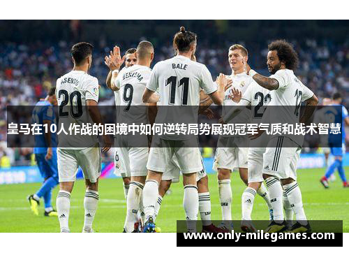皇马在10人作战的困境中如何逆转局势展现冠军气质和战术智慧