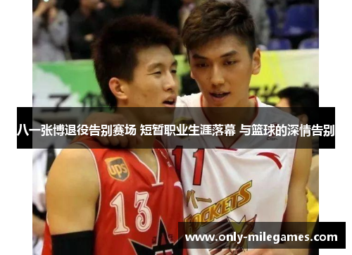 八一张博退役告别赛场 短暂职业生涯落幕 与篮球的深情告别 八一张博退役告别赛场 短暂职业生涯落幕 与篮球的深情告别