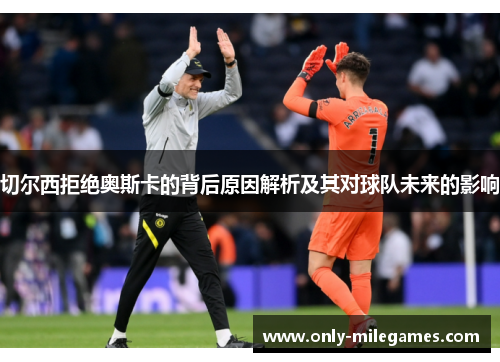 切尔西拒绝奥斯卡的背后原因解析及其对球队未来的影响 切尔西拒绝奥斯卡的背后原因解析及其对球队未来的影响