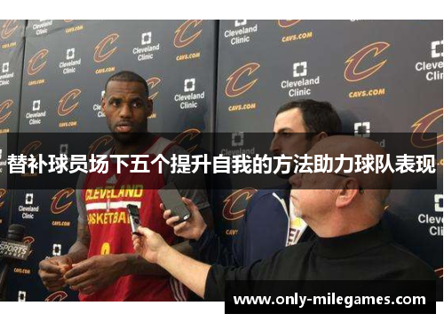 替补球员场下五个提升自我的方法助力球队表现 替补球员场下五个提升自我的方法助力球队表现