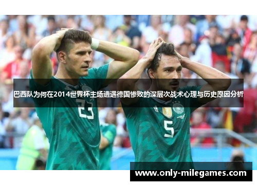 巴西队为何在2014世界杯主场遭遇德国惨败的深层次战术心理与历史原因分析 巴西队为何在2014世界杯主场遭遇德国惨败的深层次战术心理与历史原因分析