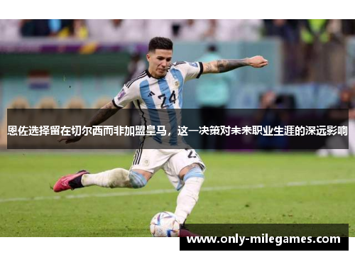 恩佐选择留在切尔西而非加盟皇马,这一决策对未来职业生涯的深远影响 恩佐选择留在切尔西而非加盟皇马,这一决策对未来职业生涯的深远影响