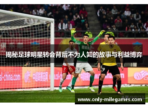 揭秘足球明星转会背后不为人知的故事与利益博弈 揭秘足球明星转会背后不为人知的故事与利益博弈