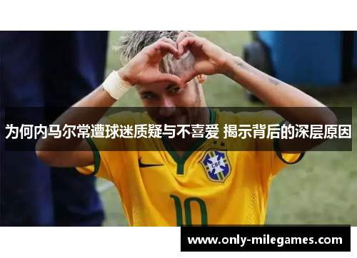 为何内马尔常遭球迷质疑与不喜爱 揭示背后的深层原因 为何内马尔常遭球迷质疑与不喜爱 揭示背后的深层原因