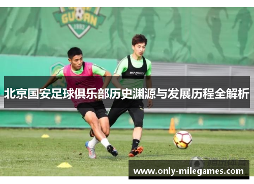 北京国安足球俱乐部历史渊源与发展历程全解析 北京国安足球俱乐部历史渊源与发展历程全解析