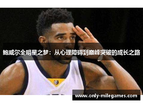 鲍威尔全明星之梦:从心理障碍到巅峰突破的成长之路 鲍威尔全明星之梦:从心理障碍到巅峰突破的成长之路