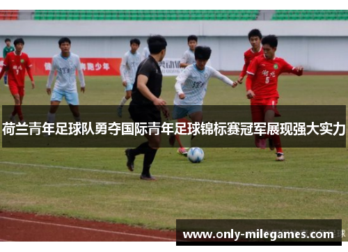 荷兰青年足球队勇夺国际青年足球锦标赛冠军展现强大实力 荷兰青年足球队勇夺国际青年足球锦标赛冠军展现强大实力