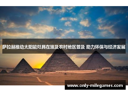 萨拉赫推动太阳能灶具在埃及农村地区普及 助力环保与经济发展 萨拉赫推动太阳能灶具在埃及农村地区普及 助力环保与经济发展