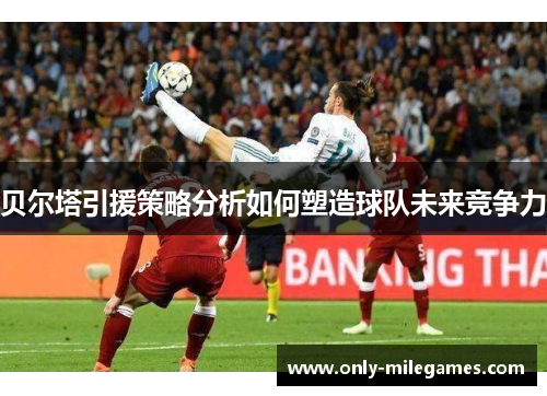 贝尔塔引援策略分析如何塑造球队未来竞争力 贝尔塔引援策略分析如何塑造球队未来竞争力