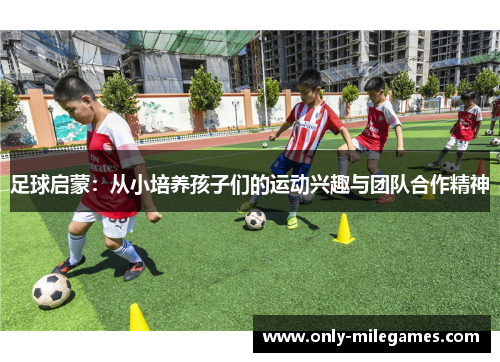 足球启蒙:从小培养孩子们的运动兴趣与团队合作精神 足球启蒙:从小培养孩子们的运动兴趣与团队合作精神