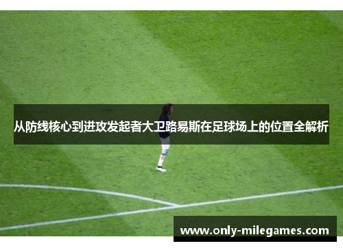 从防线核心到进攻发起者大卫路易斯在足球场上的位置全解析 从防线核心到进攻发起者大卫路易斯在足球场上的位置全解析