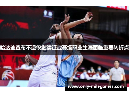 哈达迪宣布不退役继续征战赛场职业生涯面临重要转折点 哈达迪宣布不退役继续征战赛场职业生涯面临重要转折点