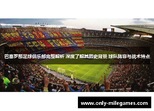 巴塞罗那足球俱乐部完整解析 深度了解其历史背景 球队阵容与战术特点 巴塞罗那足球俱乐部完整解析 深度了解其历史背景 球队阵容与战术特点