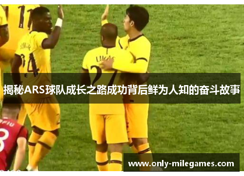 揭秘ARS球队成长之路成功背后鲜为人知的奋斗故事 揭秘ARS球队成长之路成功背后鲜为人知的奋斗故事