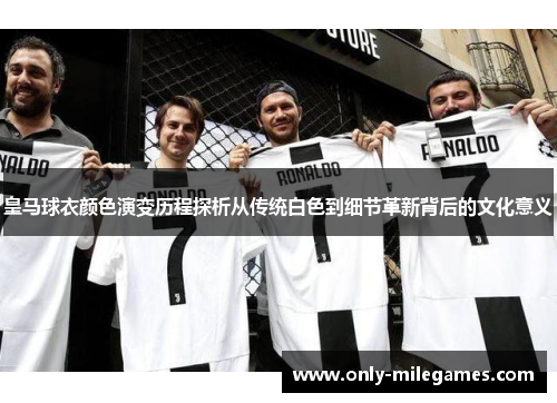 皇马球衣颜色演变历程探析从传统白色到细节革新背后的文化意义
