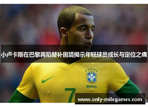 小卢卡斯在巴黎再陷替补困境揭示年轻球员成长与定位之痛