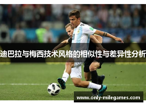 迪巴拉与梅西技术风格的相似性与差异性分析 迪巴拉与梅西技术风格的相似性与差异性分析