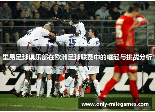 里昂足球俱乐部在欧洲足球联赛中的崛起与挑战分析