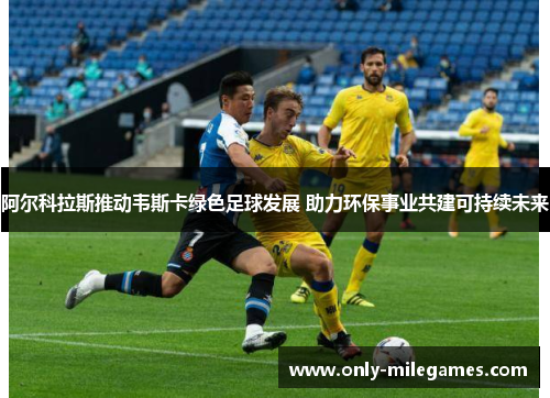 阿尔科拉斯推动韦斯卡绿色足球发展 助力环保事业共建可持续未来