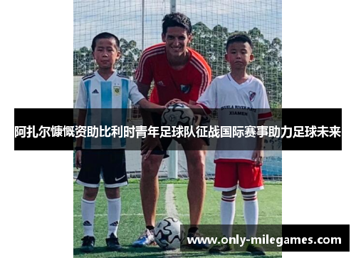 阿扎尔慷慨资助比利时青年足球队征战国际赛事助力足球未来
