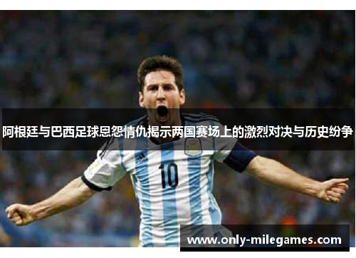 阿根廷与巴西足球恩怨情仇揭示两国赛场上的激烈对决与历史纷争 阿根廷与巴西足球恩怨情仇揭示两国赛场上的激烈对决与历史纷争