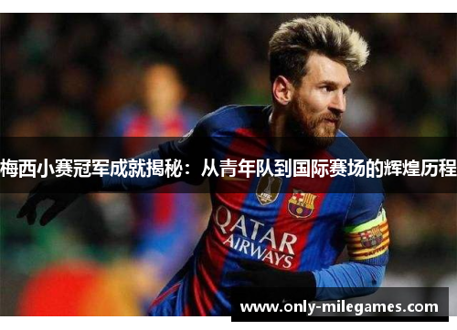 梅西小赛冠军成就揭秘：从青年队到国际赛场的辉煌历程