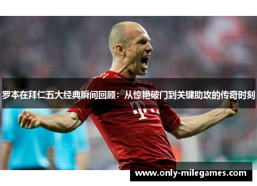 罗本在拜仁五大经典瞬间回顾:从惊艳破门到关键助攻的传奇时刻 罗本在拜仁五大经典瞬间回顾:从惊艳破门到关键助攻的传奇时刻
