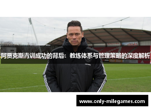 阿贾克斯青训成功的背后:教练体系与管理策略的深度解析 阿贾克斯青训成功的背后:教练体系与管理策略的深度解析