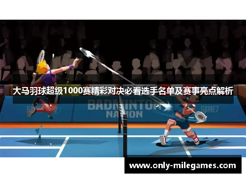 大马羽球超级1000赛精彩对决必看选手名单及赛事亮点解析 大马羽球超级1000赛精彩对决必看选手名单及赛事亮点解析